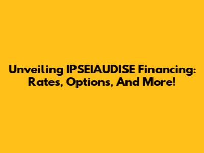 Unveiling IPSEIAUDISE Financing: Rates, Options, And More!