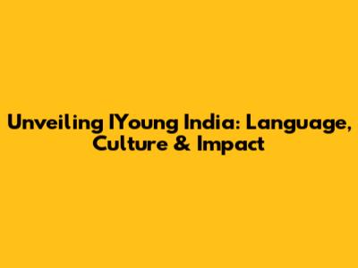 Unveiling IYoung India: Language, Culture & Impact