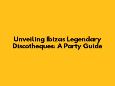 Unveiling Ibiza's Legendary Discotheques: A Party Guide