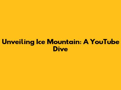 Unveiling Ice Mountain: A YouTube Dive