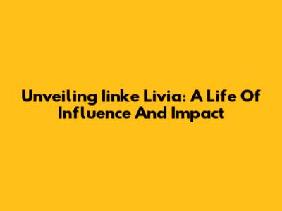 Unveiling Iinke Livia: A Life Of Influence And Impact