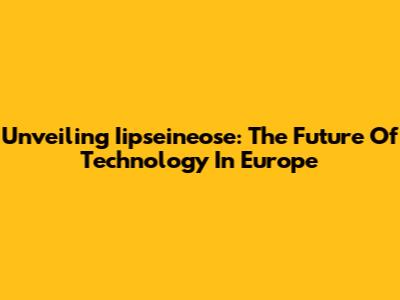 Unveiling Iipseineose: The Future Of Technology In Europe