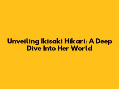 Unveiling Ikisaki Hikari: A Deep Dive Into Her World
