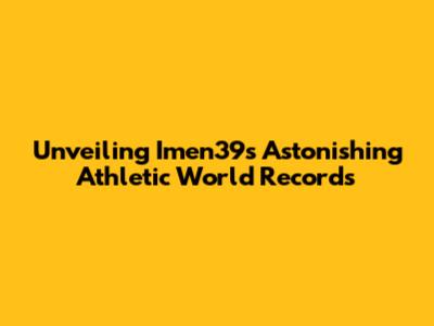 Unveiling Imen39's Astonishing Athletic World Records