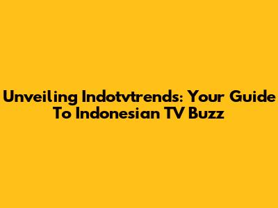 Unveiling Indotvtrends: Your Guide To Indonesian TV Buzz