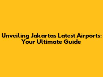 Unveiling Jakarta's Latest Airports: Your Ultimate Guide