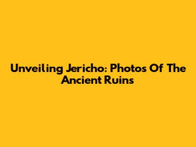 Unveiling Jericho: Photos Of The Ancient Ruins