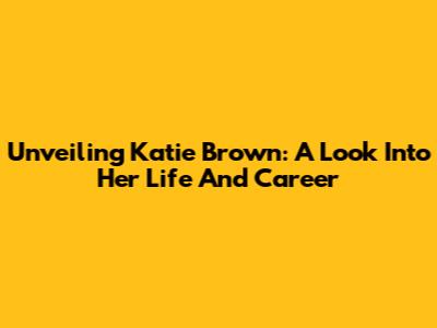Unveiling Katie Brown: A Look Into Her Life And Career