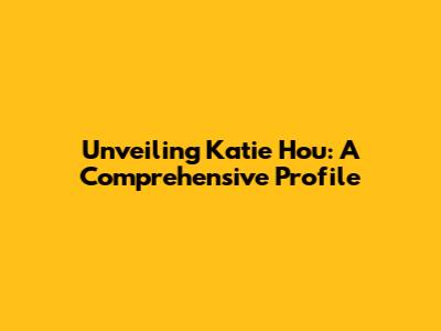 Unveiling Katie Hou: A Comprehensive Profile
