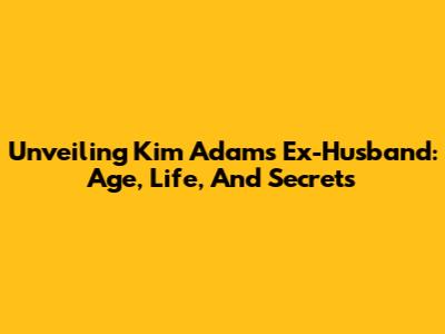 Unveiling Kim Adams' Ex-Husband: Age, Life, And Secrets