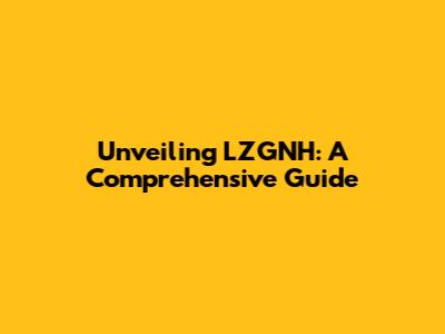 Unveiling LZGNH: A Comprehensive Guide