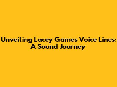 Unveiling Lacey Games' Voice Lines: A Sound Journey