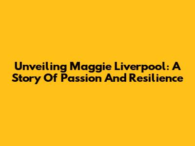 Unveiling Maggie Liverpool: A Story Of Passion And Resilience