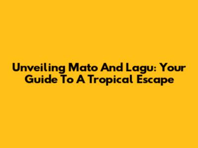 Unveiling Mato And Lagu: Your Guide To A Tropical Escape