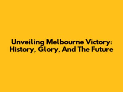 Unveiling Melbourne Victory: History, Glory, And The Future