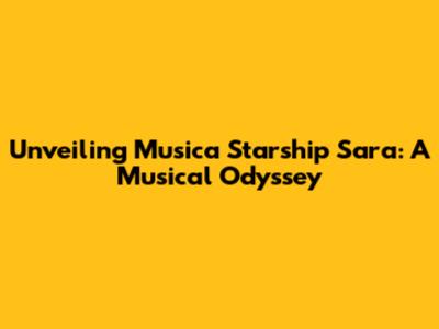 Unveiling Musica Starship Sara: A Musical Odyssey