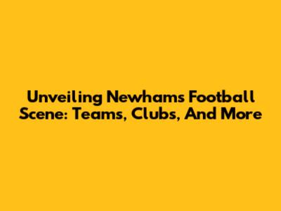 Unveiling Newham's Football Scene: Teams, Clubs, And More