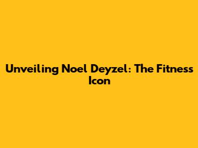 Unveiling Noel Deyzel: The Fitness Icon