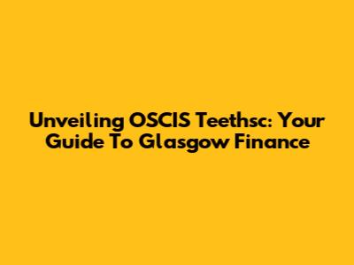 Unveiling OSCIS Teethsc: Your Guide To Glasgow Finance