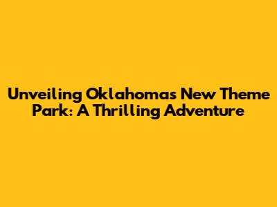 Unveiling Oklahoma's New Theme Park: A Thrilling Adventure