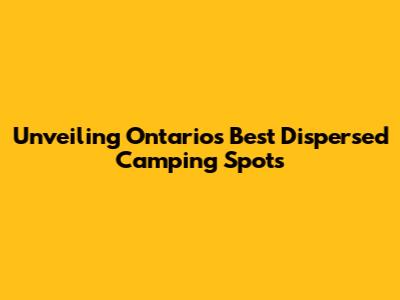 Unveiling Ontario's Best Dispersed Camping Spots