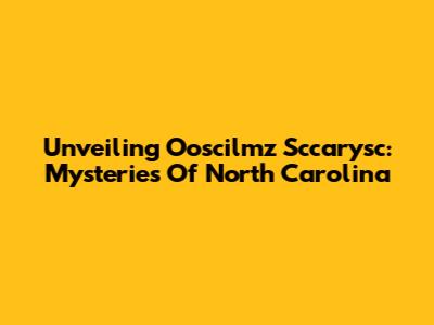 Unveiling Ooscilmz Sccarysc: Mysteries Of North Carolina