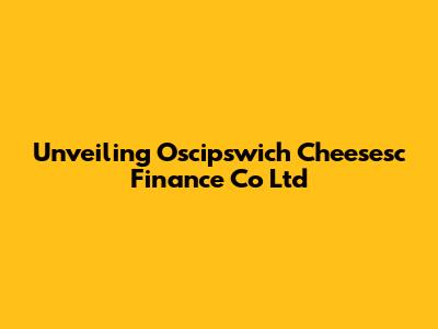 Unveiling Oscipswich Cheesesc Finance Co Ltd