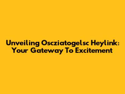 Unveiling Oscziatogelsc Heylink: Your Gateway To Excitement