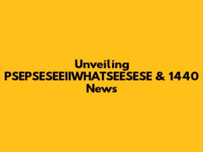 Unveiling PSEPSESEEIIWHATSEESESE & 1440 News