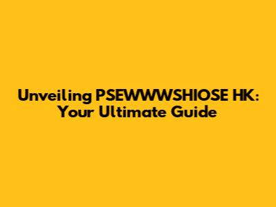 Unveiling PSEWWWSHIOSE HK: Your Ultimate Guide