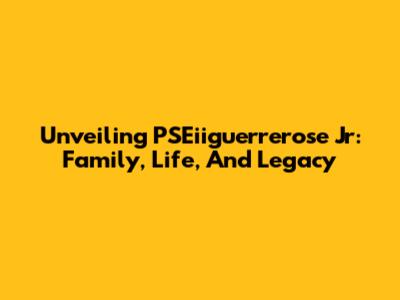 Unveiling PSEiiguerrerose Jr: Family, Life, And Legacy