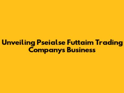 Unveiling Pseialse Futtaim Trading Company's Business