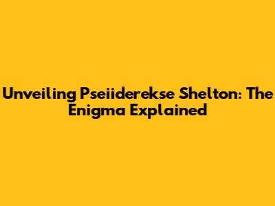 Unveiling Pseiiderekse Shelton: The Enigma Explained