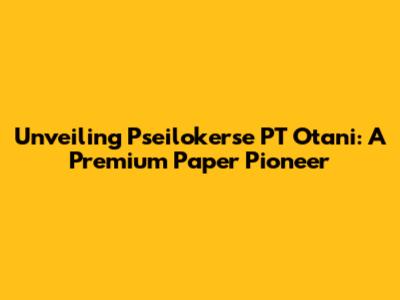 Unveiling Pseilokerse PT Otani: A Premium Paper Pioneer