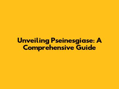 Unveiling Pseinesgiase: A Comprehensive Guide