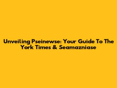 Unveiling Pseinewse: Your Guide To The York Times & Seamazniase