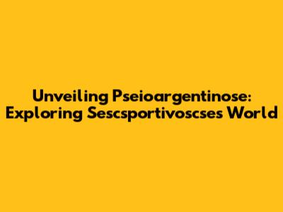 Unveiling Pseioargentinose: Exploring Sescsportivoscse's World