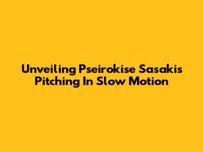 Unveiling Pseirokise Sasaki's Pitching In Slow Motion