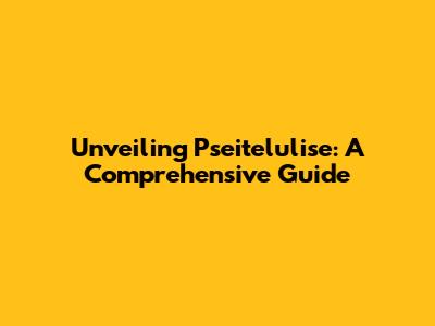 Unveiling Pseitelulise: A Comprehensive Guide