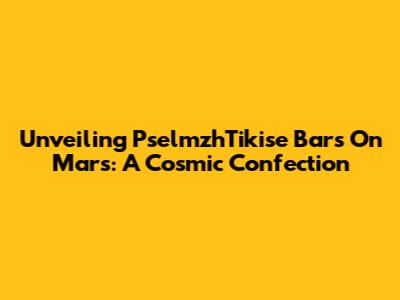 Unveiling PselmzhTikise Bars On Mars: A Cosmic Confection