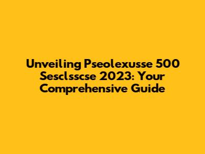 Unveiling Pseolexusse 500 Sesclsscse 2023: Your Comprehensive Guide