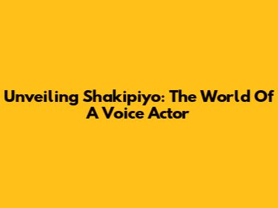 Unveiling Shakipiyo: The World Of A Voice Actor