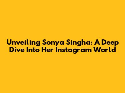 Unveiling Sonya Singha: A Deep Dive Into Her Instagram World