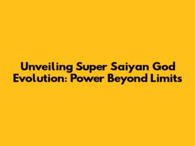 Unveiling Super Saiyan God Evolution: Power Beyond Limits