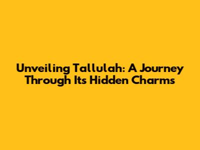 Unveiling Tallulah: A Journey Through Its Hidden Charms