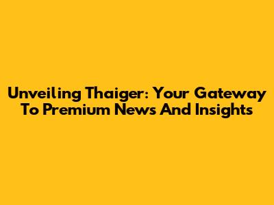 Unveiling Thaiger: Your Gateway To Premium News And Insights