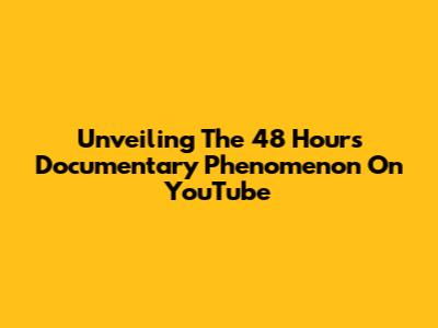 Unveiling The 48 Hours Documentary Phenomenon On YouTube