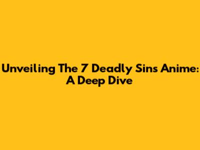 Unveiling The 7 Deadly Sins Anime: A Deep Dive