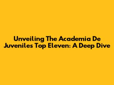 Unveiling The Academia De Juveniles Top Eleven: A Deep Dive