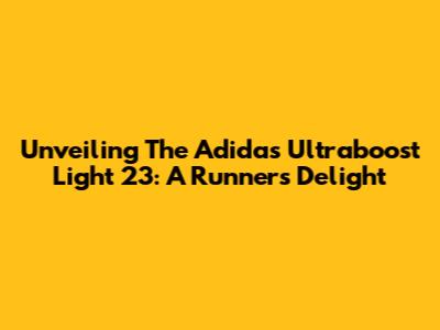 Unveiling The Adidas Ultraboost Light 23: A Runner's Delight